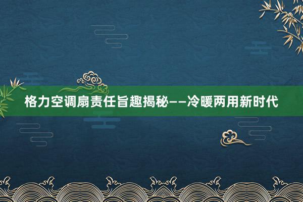 格力空调扇责任旨趣揭秘——冷暖两用新时代