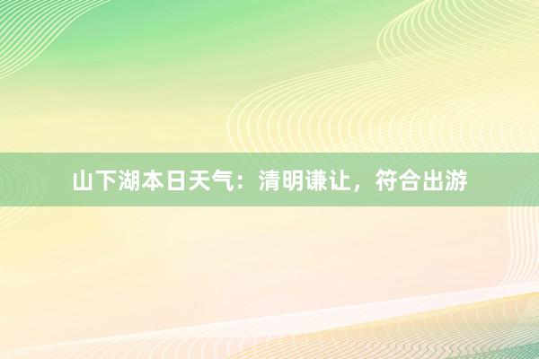 山下湖本日天气：清明谦让，符合出游