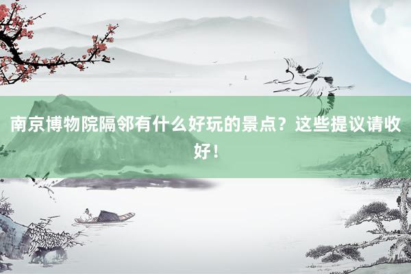 南京博物院隔邻有什么好玩的景点？这些提议请收好！