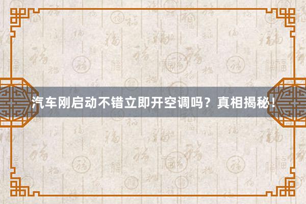 汽车刚启动不错立即开空调吗？真相揭秘！