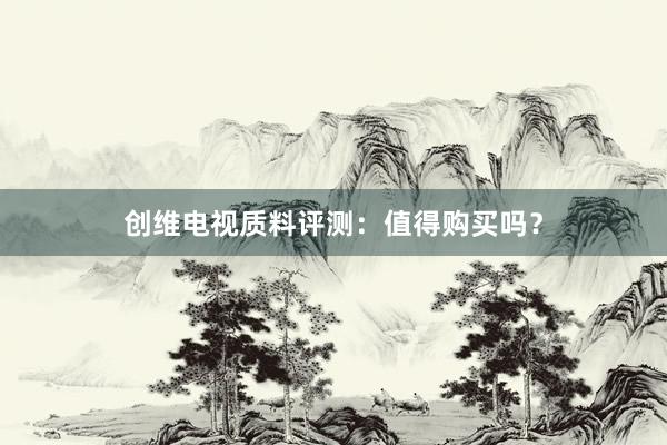 创维电视质料评测：值得购买吗？