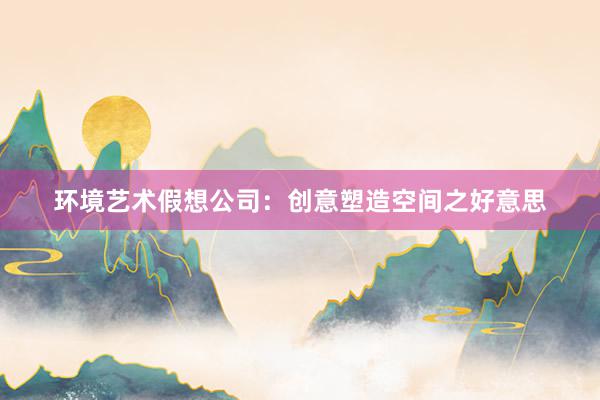 环境艺术假想公司：创意塑造空间之好意思